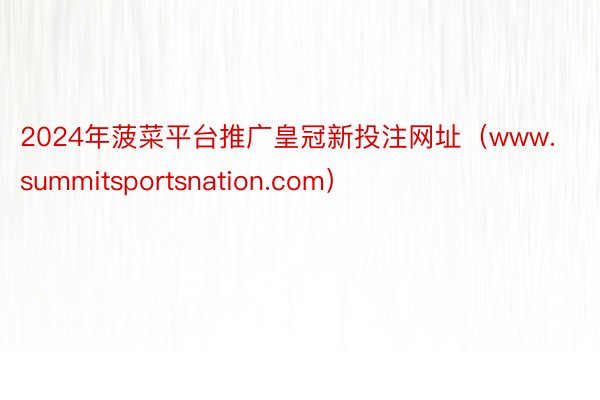 2024年菠菜平台推广皇冠新投注网址（www.summitsportsnation.com）