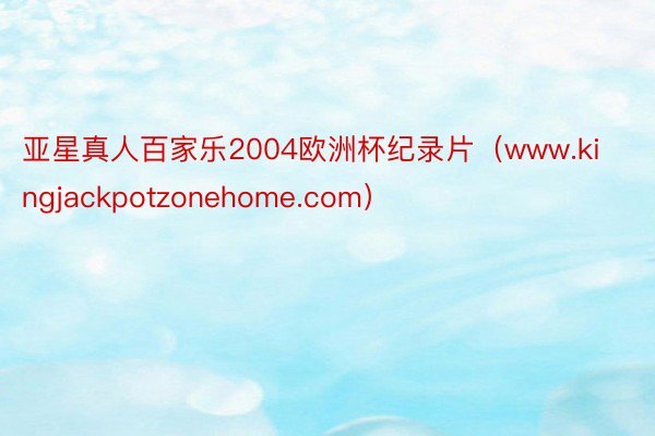 亚星真人百家乐2004欧洲杯纪录片（www.kingjackpotzonehome.com）