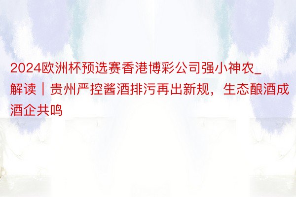 2024欧洲杯预选赛香港博彩公司强小神农_解读｜贵州严控酱酒排污再出新规，生态酿酒成酒企共鸣