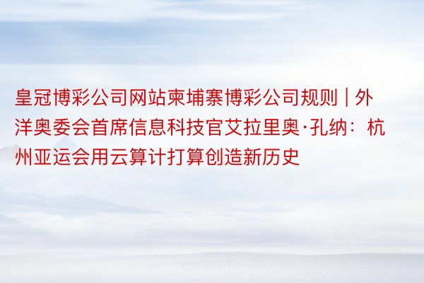 皇冠博彩公司网站柬埔寨博彩公司规则 | 外洋奥委会首席信息科技官艾拉里奥·孔纳：杭州亚运会用云算计打算创造新历史