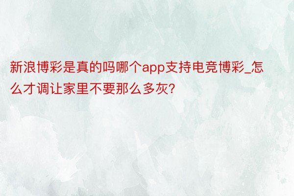 新浪博彩是真的吗哪个app支持电竞博彩_怎么才调让家里不要那么多灰？