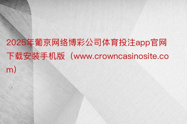 2025年葡京网络博彩公司体育投注app官网下载安装手机版（www.crowncasinosite.com）