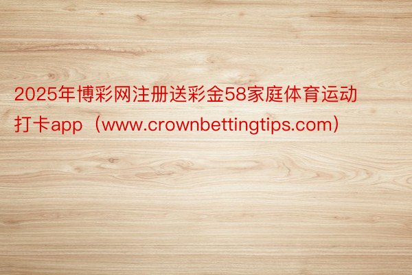 2025年博彩网注册送彩金58家庭体育运动打卡app（www.crownbettingtips.com）