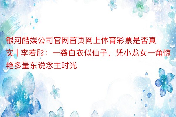 银河酷娱公司官网首页网上体育彩票是否真实 | 李若彤：一袭白衣似仙子，凭小龙女一角惊艳多量东说念主时光