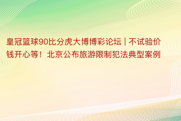 皇冠篮球90比分虎大博博彩论坛 | 不试验价钱开心等！北京公布旅游限制犯法典型案例