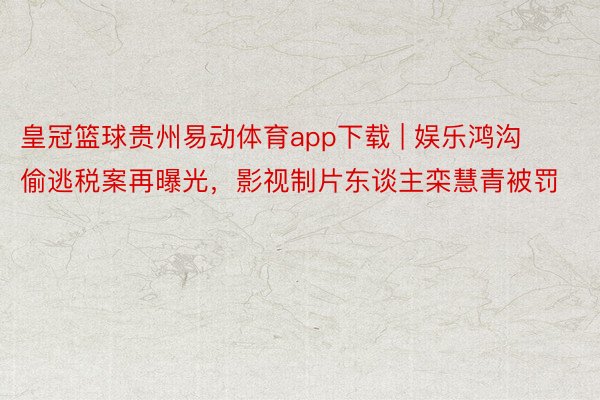 皇冠篮球贵州易动体育app下载 | 娱乐鸿沟偷逃税案再曝光，影视制片东谈主栾慧青被罚