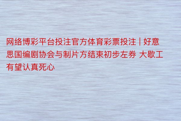 网络博彩平台投注官方体育彩票投注 | 好意思国编剧协会与制片方结束初步左券 大歇工有望认真死心