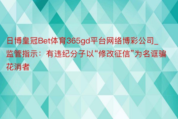 日博皇冠Bet体育365gd平台网络博彩公司_监管指示：有违纪分子以“修改征信”为名诓骗花消者