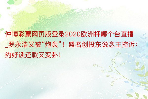 仲博彩票网页版登录2020欧洲杯哪个台直播_罗永浩又被“炮轰”！盛名创投东说念主控诉：约好谈还款又变卦！