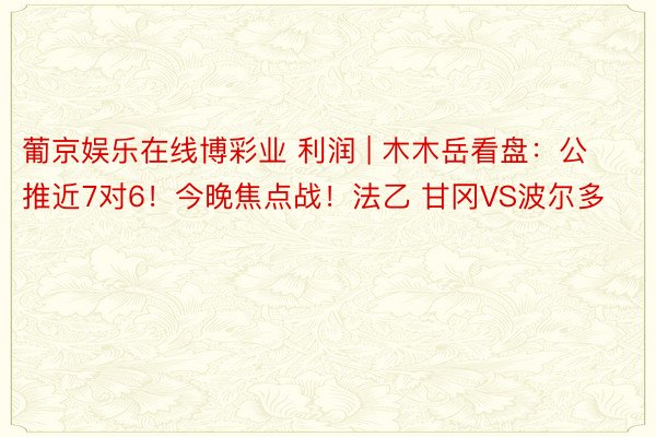 葡京娱乐在线博彩业 利润 | 木木岳看盘：公推近7对6！今晚焦点战！法乙 甘冈VS波尔多