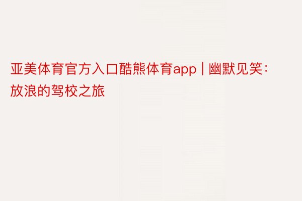 亚美体育官方入口酷熊体育app | 幽默见笑：放浪的驾校之旅
