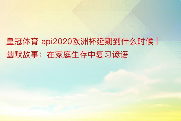 皇冠体育 api2020欧洲杯延期到什么时候 | 幽默故事：在家庭生存中复习谚语