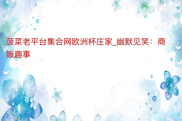 菠菜老平台集合网欧洲杯庄家_幽默见笑：商贩趣事