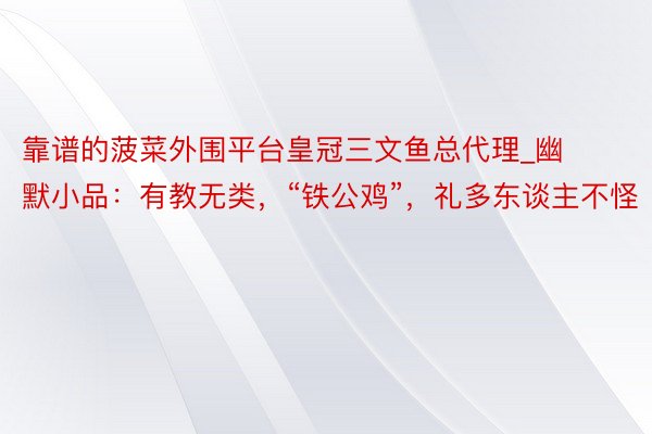 靠谱的菠菜外围平台皇冠三文鱼总代理_幽默小品：有教无类，“铁公鸡”，礼多东谈主不怪