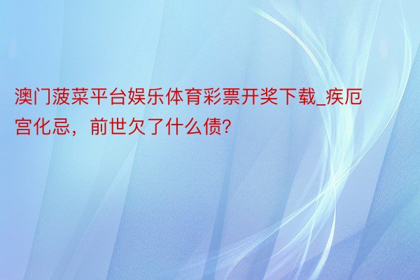 澳门菠菜平台娱乐体育彩票开奖下载_疾厄宫化忌，前世欠了什么债？