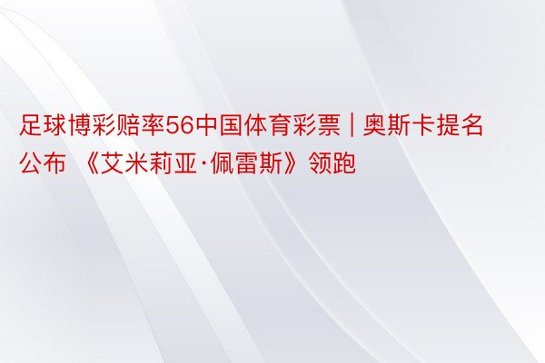足球博彩赔率56中国体育彩票 | 奥斯卡提名公布 《艾米莉亚·佩雷斯》领跑