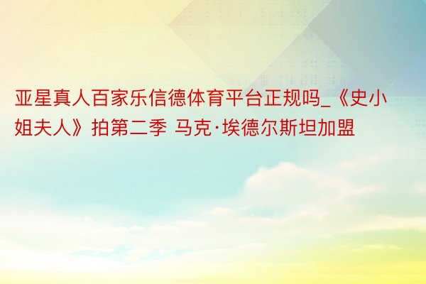 亚星真人百家乐信德体育平台正规吗_《史小姐夫人》拍第二季 马克·埃德尔斯坦加盟