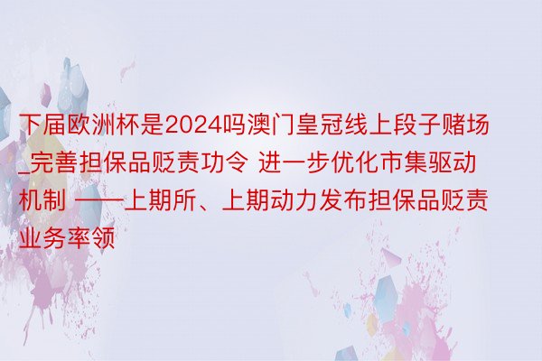 下届欧洲杯是2024吗澳门皇冠线上段子赌场_完善担保品贬责功令 进一步优化市集驱动机制 ——上期所、上期动力发布担保品贬责业务率领