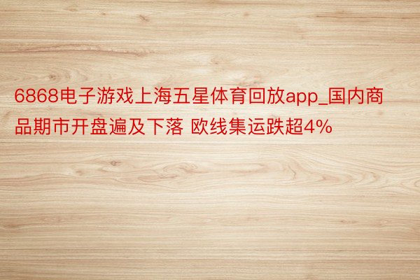 6868电子游戏上海五星体育回放app_国内商品期市开盘遍及下落 欧线集运跌超4%