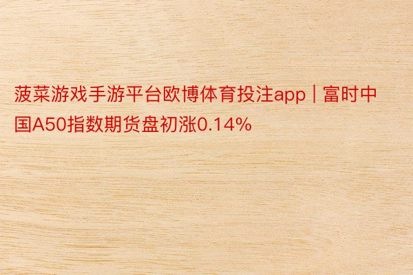 菠菜游戏手游平台欧博体育投注app | 富时中国A50指数期货盘初涨0.14%