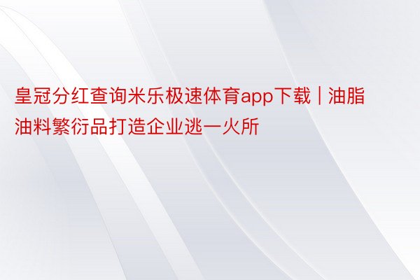 皇冠分红查询米乐极速体育app下载 | 油脂油料繁衍品打造企业逃一火所