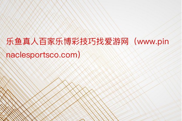 乐鱼真人百家乐博彩技巧找爱游网（www.pinnaclesportsco.com）