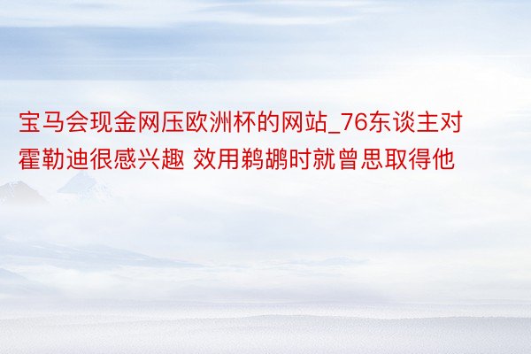 宝马会现金网压欧洲杯的网站_76东谈主对霍勒迪很感兴趣 效用鹈鹕时就曾思取得他