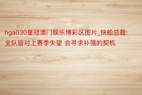 hga030皇冠澳门娱乐博彩区图片_快船总裁:全队皆对上赛季失望 会寻求补强的契机