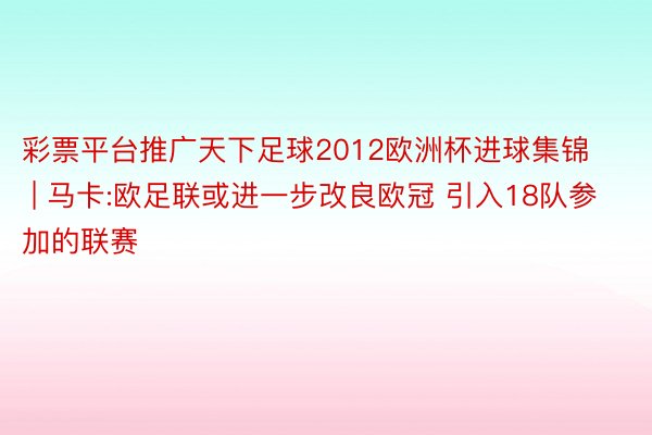 彩票平台推广天下足球2012欧洲杯进球集锦 | 马卡:欧足联或进一步改良欧冠 引入18队参加的联赛