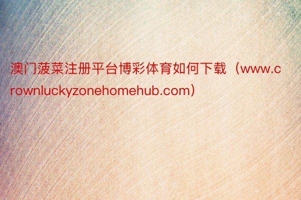 澳门菠菜注册平台博彩体育如何下载（www.crownluckyzonehomehub.com）