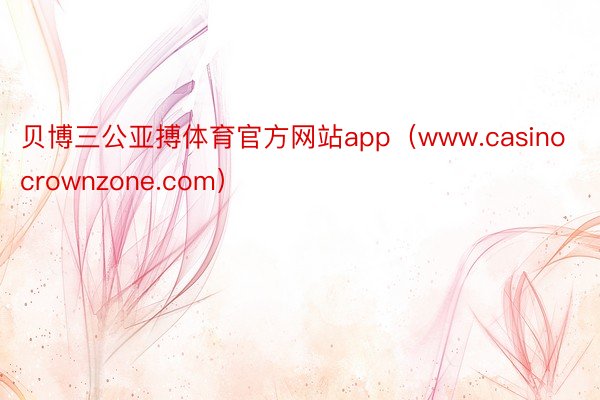 贝博三公亚搏体育官方网站app（www.casinocrownzone.com）